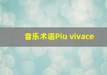 音乐术语Piu vivace